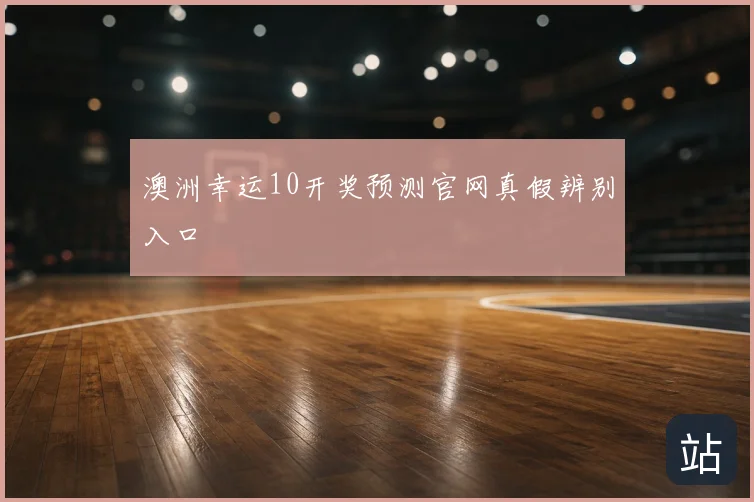 澳洲幸运10开奖预测官网真假辨别入口