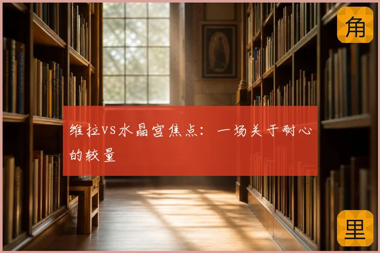 维拉vs水晶宫焦点：一场关于耐心的较量