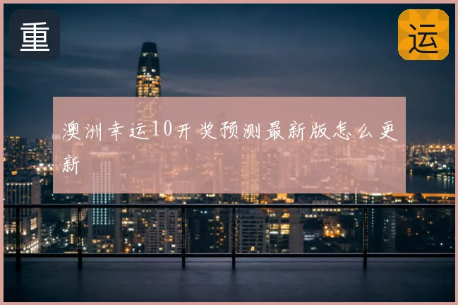 澳洲幸运10开奖预测最新版怎么更新