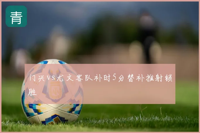 门兴vs尤文客队补时5分替补推射锁胜
