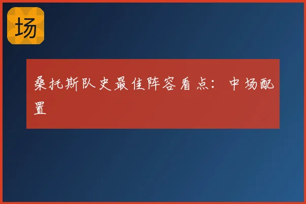 桑托斯队史最佳阵容看点：中场配置