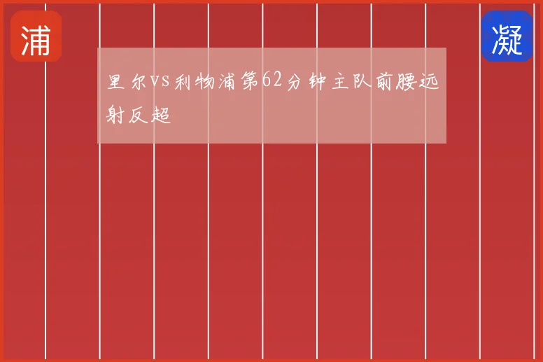 里尔vs利物浦第62分钟主队前腰远射反超