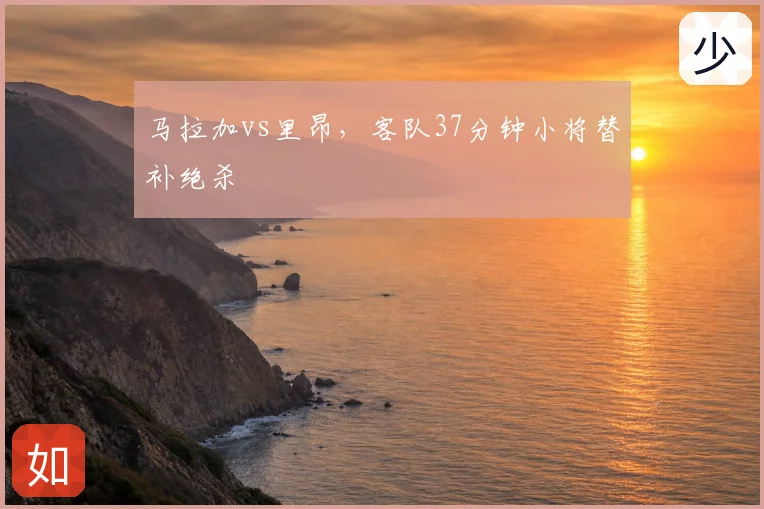 马拉加vs里昂，客队37分钟小将替补绝杀