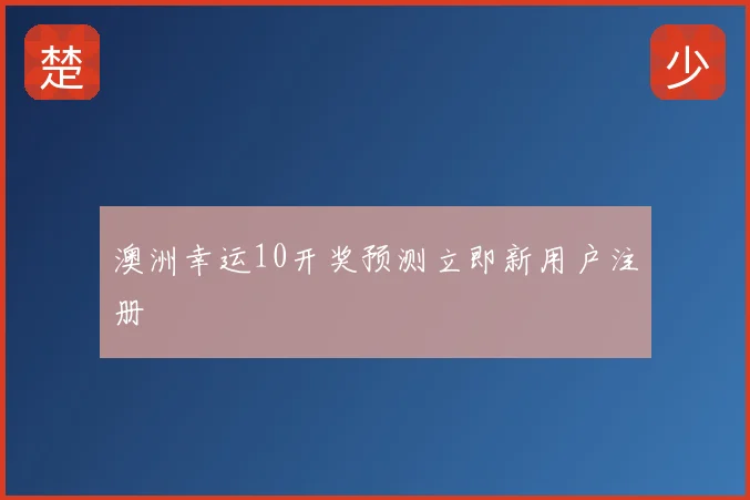 澳洲幸运10开奖预测立即新用户注册