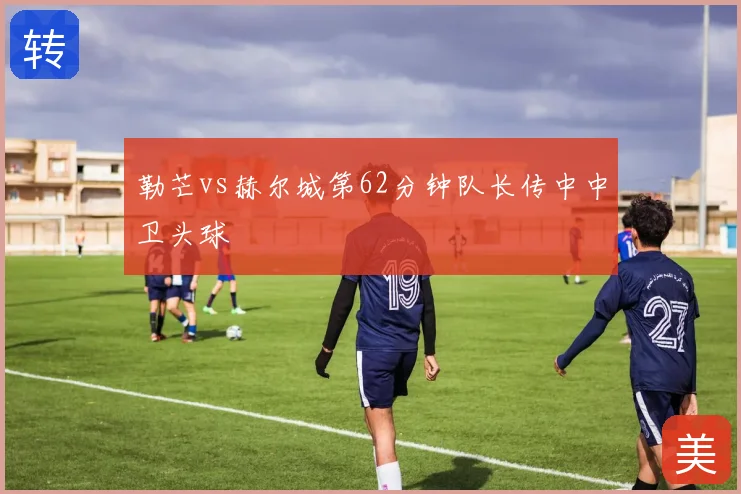 勒芒vs赫尔城第62分钟队长传中中卫头球