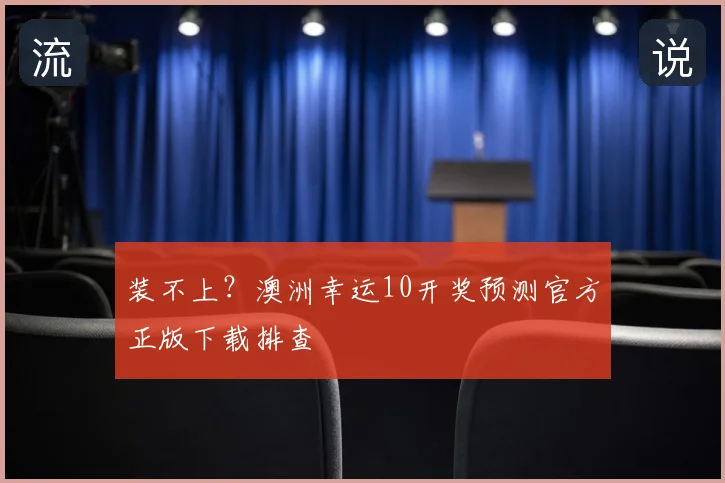 装不上？澳洲幸运10开奖预测官方正版下载排查