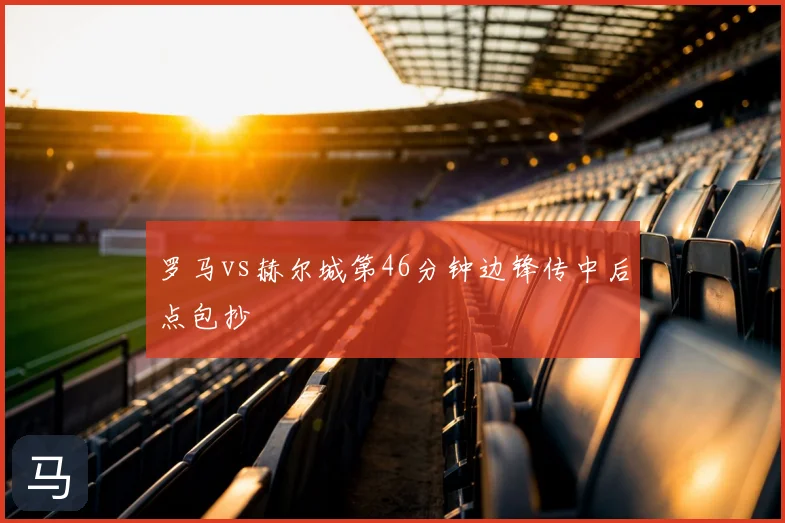 罗马vs赫尔城第46分钟边锋传中后点包抄