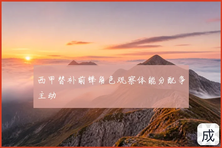 西甲替补前锋角色观察体能分配争主动